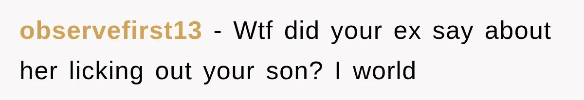 observefirst13 − Wtf did your ex say about her licking out your son? I world