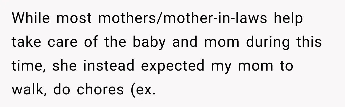 While most mothers/mother-in-laws help take care of the baby and mom during this time, she instead expected my mom to walk, do chores (ex.