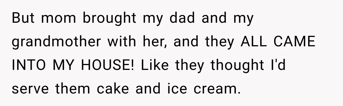 But mom brought my dad and my grandmother with her, and they ALL CAME INTO MY HOUSE! Like they thought I'd serve them cake and ice cream.