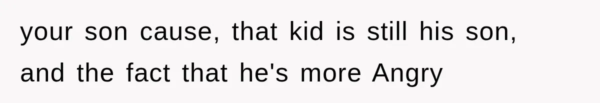 your son cause, that kid is still his son, and the fact that he's more Angry