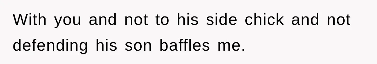 With you and not to his side chick and not defending his son baffles me.