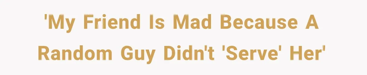 'My friend is mad because a random guy didn't 'serve' her'