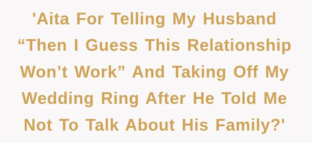 'AITA for telling my husband “then I guess this relationship won’t work” and taking off my wedding ring after he told me not to talk about his family?'