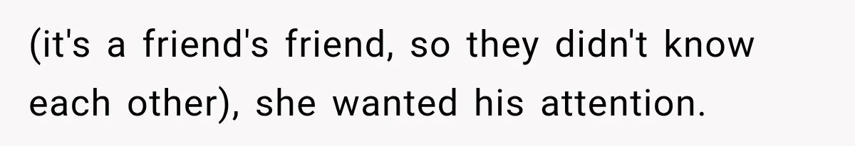 (it's a friend's friend, so they didn't know each other), she wanted his attention.