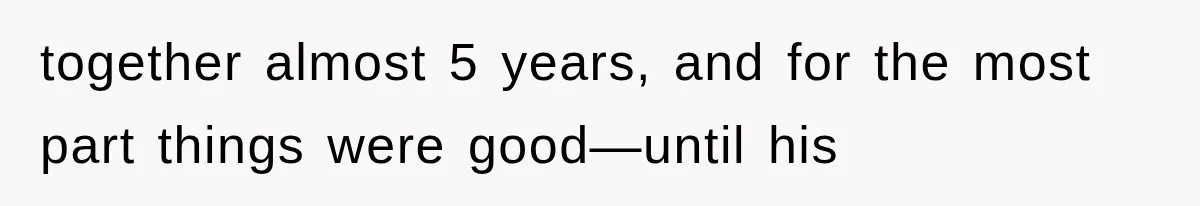together almost 5 years, and for the most part things were good—until his
