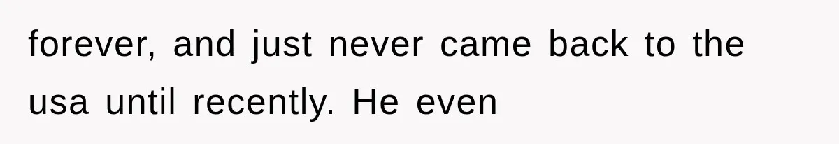 forever, and just never came back to the usa until recently. He even