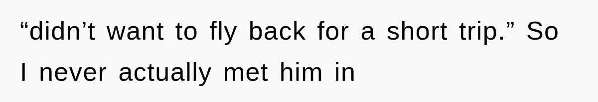 “didn’t want to fly back for a short trip.” So I never actually met him in