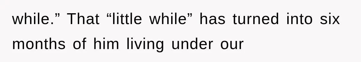 while.” That “little while” has turned into six months of him living under our