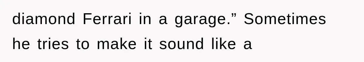 diamond Ferrari in a garage.” Sometimes he tries to make it sound like a