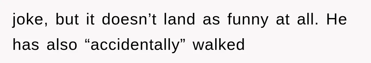 joke, but it doesn’t land as funny at all. He has also “accidentally” walked