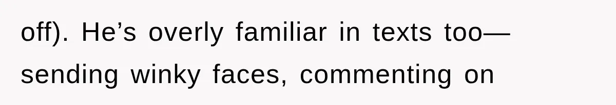 off). He’s overly familiar in texts too—sending winky faces, commenting on