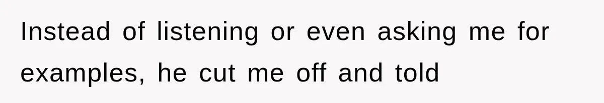 Instead of listening or even asking me for examples, he cut me off and told