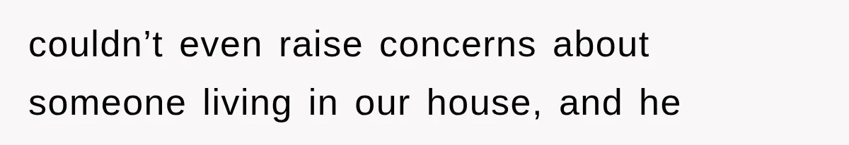 couldn’t even raise concerns about someone living in our house, and he