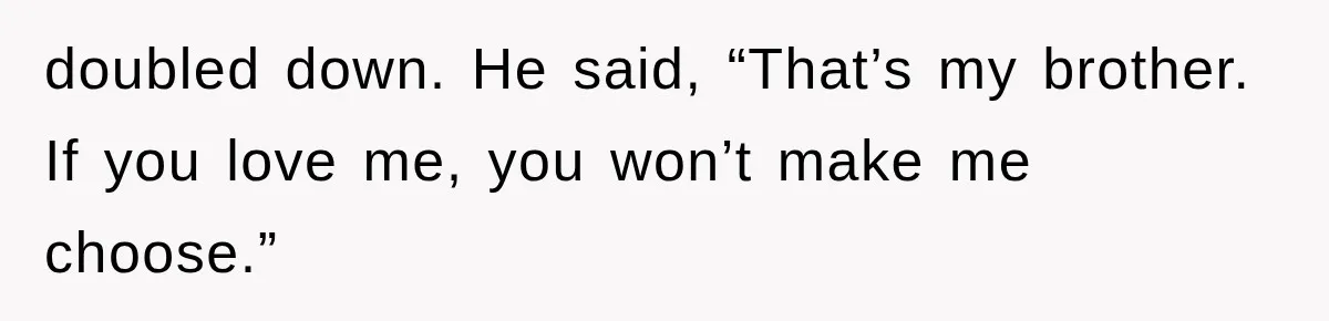 doubled down. He said, “That’s my brother. If you love me, you won’t make me choose.”