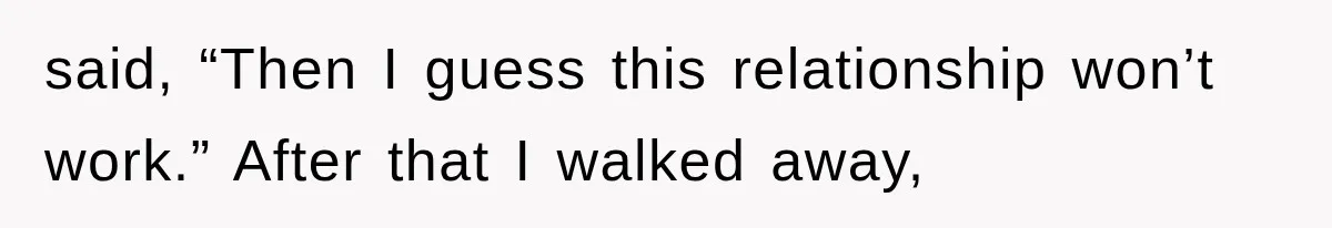 said, “Then I guess this relationship won’t work.” After that I walked away,