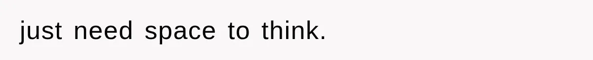 just need space to think.