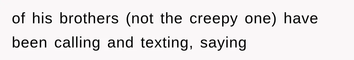 of his brothers (not the creepy one) have been calling and texting, saying