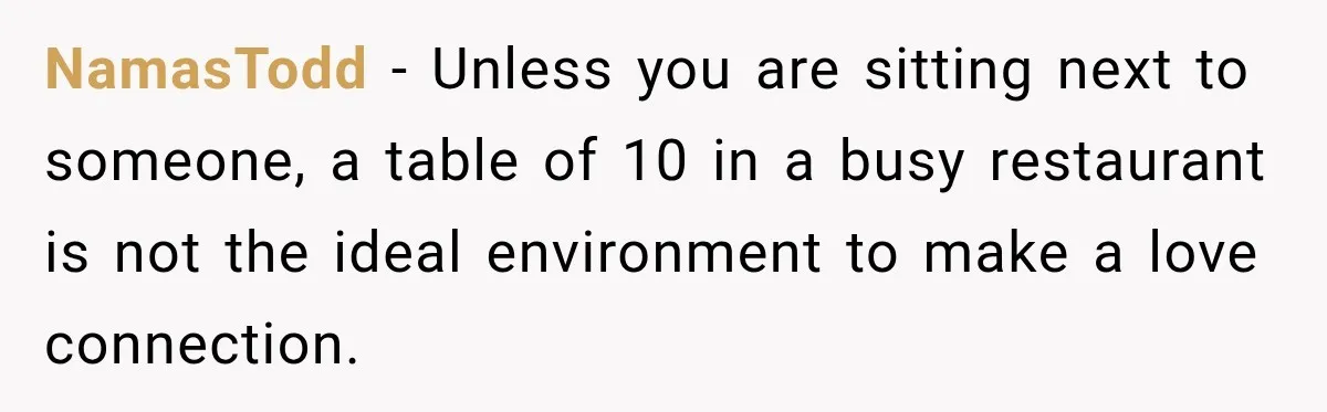 NamasTodd − Unless you are sitting next to someone, a table of 10 in a busy restaurant is not the ideal environment to make a love connection.