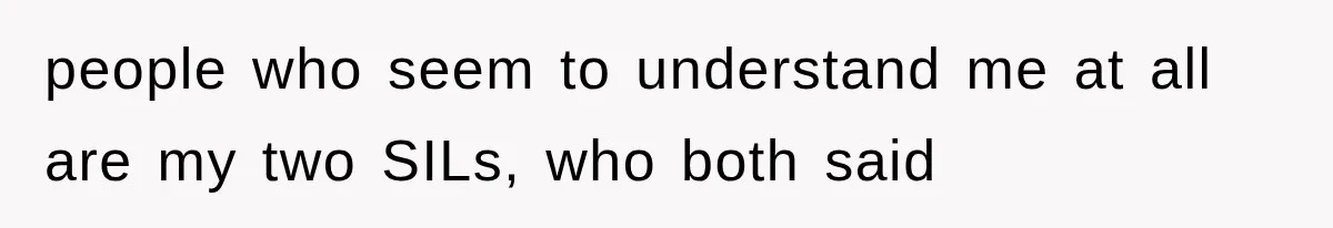 people who seem to understand me at all are my two SILs, who both said