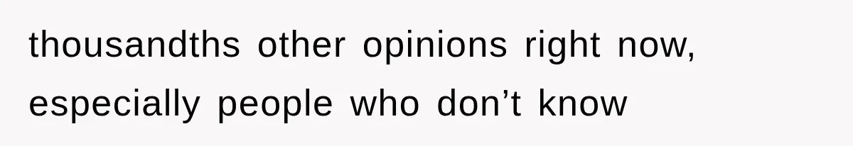 thousandths other opinions right now, especially people who don’t know