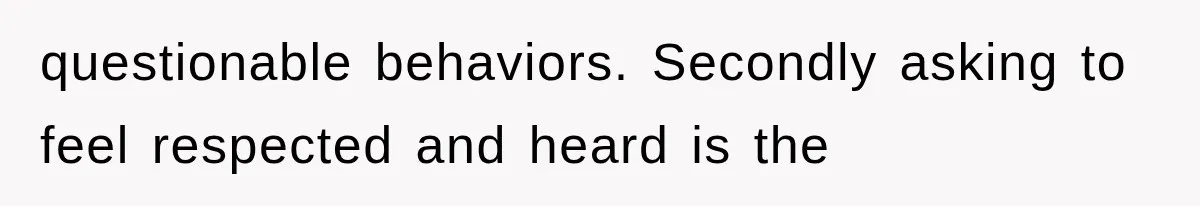 questionable behaviors. Secondly asking to feel respected and heard is the