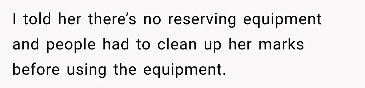 Gym Woman Marks Equipment With Lipstick, Then Gets A Lesson In Gym Etiquette I told her there’s no reserving equipment and people had to clean up her marks before using the equipment.