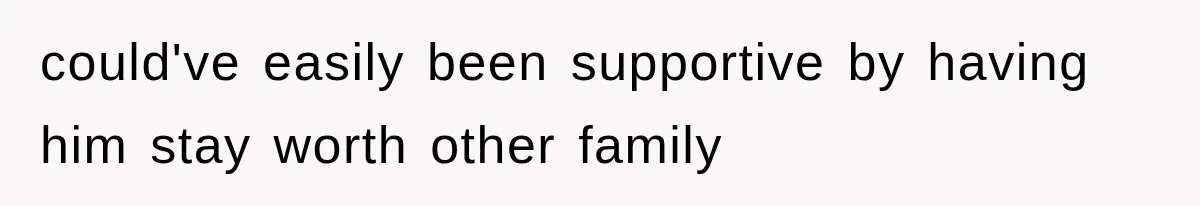 could've easily been supportive by having him stay worth other family