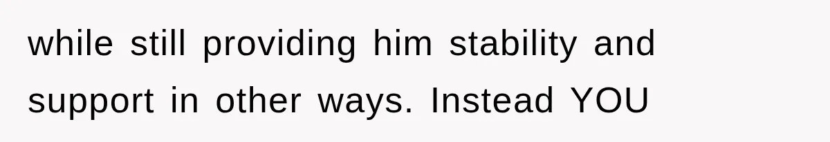 while still providing him stability and support in other ways. Instead YOU