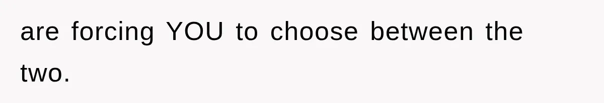 are forcing YOU to choose between the two.