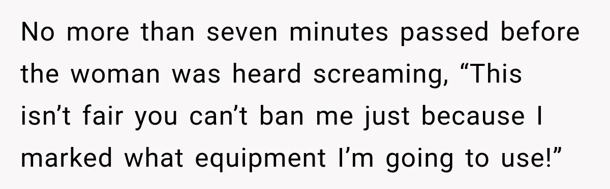 Gym Woman Marks Equipment With Lipstick, Then Gets A Lesson In Gym Etiquette No more than seven minutes passed before the woman was heard screaming, “This isn’t fair you can’t ban me just because I marked what equipment I’m going to use!”