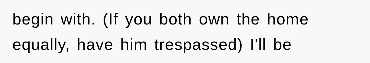 begin with. (If you both own the home equally, have him trespassed) I'll be