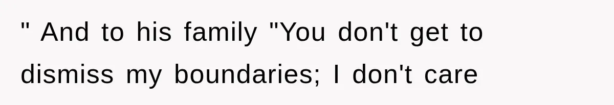 " And to his family "You don't get to dismiss my boundaries; I don't care