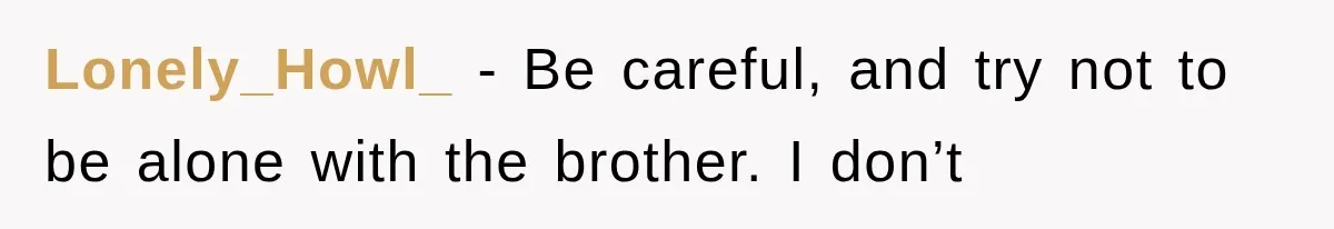 Lonely_Howl_ − Be careful, and try not to be alone with the brother. I don’t