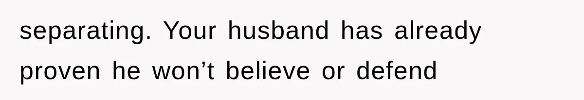 separating. Your husband has already proven he won’t believe or defend