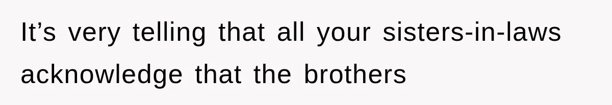 It’s very telling that all your sisters-in-laws acknowledge that the brothers