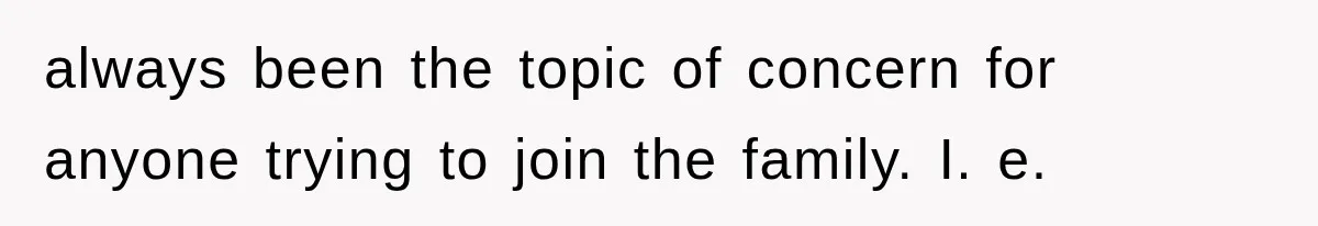 always been the topic of concern for anyone trying to join the family. I. e.