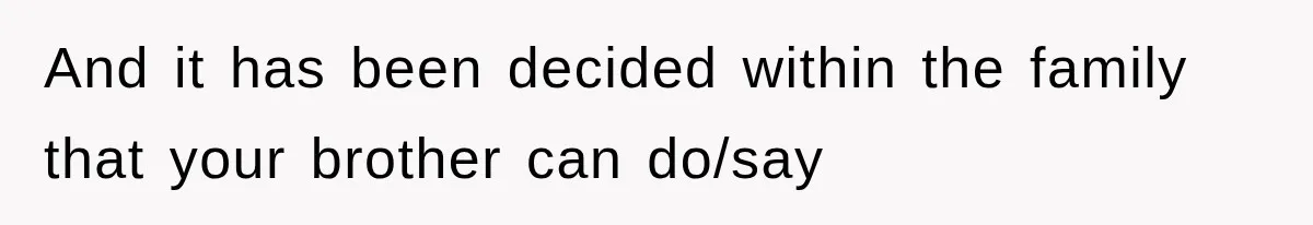 And it has been decided within the family that your brother can do/say