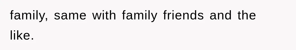 family, same with family friends and the like.