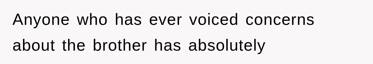 Anyone who has ever voiced concerns about the brother has absolutely