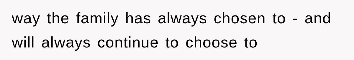way the family has always chosen to - and will always continue to choose to