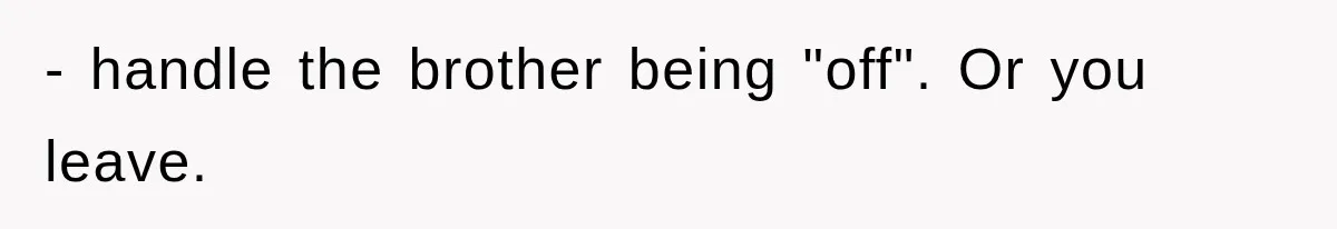 - handle the brother being "off". Or you leave.