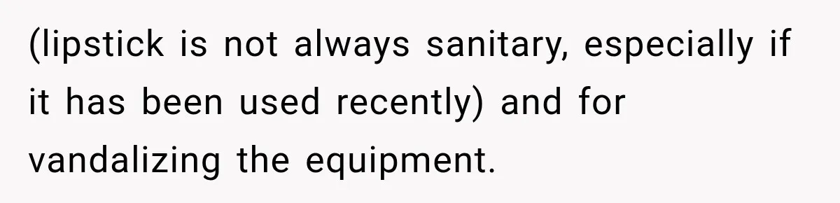 Gym Woman Marks Equipment With Lipstick, Then Gets A Lesson In Gym Etiquette (lipstick is not always sanitary, especially if it has been used recently) and for vandalizing the equipment.