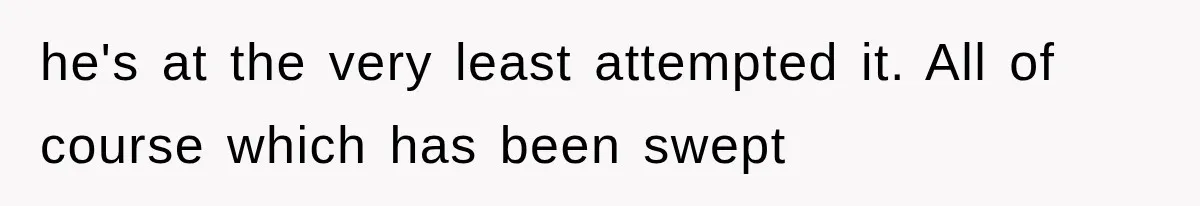 he's at the very least attempted it. All of course which has been swept