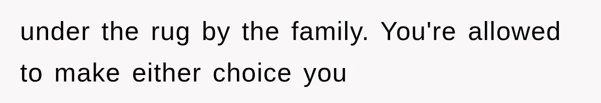 under the rug by the family. You're allowed to make either choice you