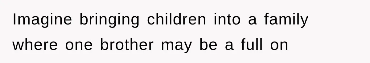 Imagine bringing children into a family where one brother may be a full on