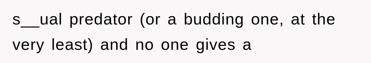 s__ual predator (or a budding one, at the very least) and no one gives a
