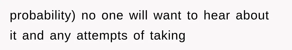 probability) no one will want to hear about it and any attempts of taking