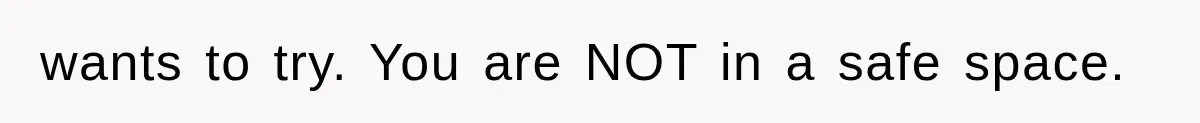 wants to try. You are NOT in a safe space.