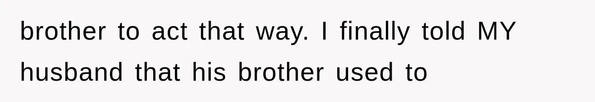brother to act that way. I finally told MY husband that his brother used to