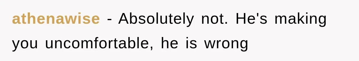 athenawise − Absolutely not. He's making you uncomfortable, he is wrong